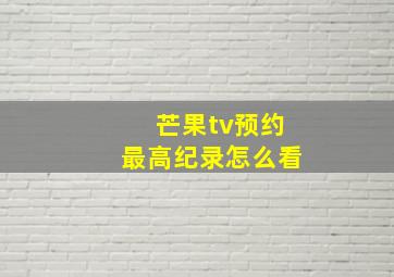 芒果tv预约最高纪录怎么看