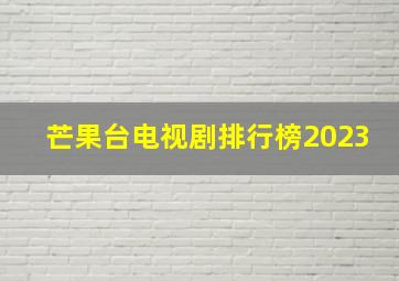 芒果台电视剧排行榜2023