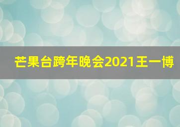 芒果台跨年晚会2021王一博