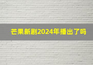 芒果新剧2024年播出了吗