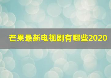 芒果最新电视剧有哪些2020