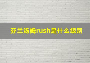 芬兰汤姆rush是什么级别