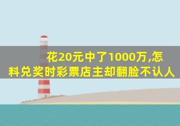 花20元中了1000万,怎料兑奖时彩票店主却翻脸不认人