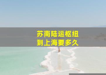 苏南陆运枢纽到上海要多久