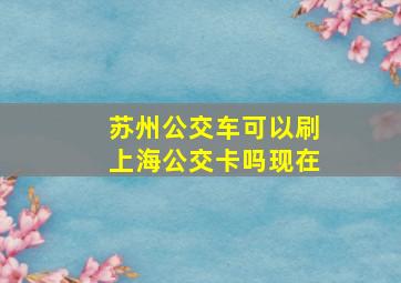 苏州公交车可以刷上海公交卡吗现在