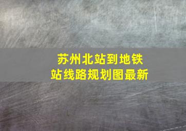 苏州北站到地铁站线路规划图最新