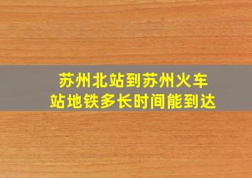 苏州北站到苏州火车站地铁多长时间能到达