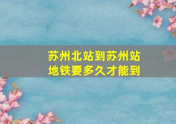 苏州北站到苏州站地铁要多久才能到