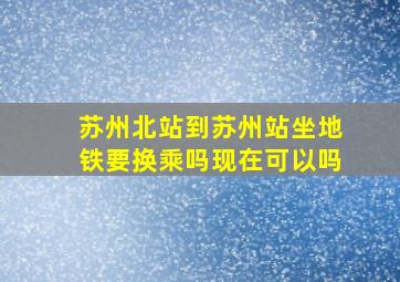 苏州北站到苏州站坐地铁要换乘吗现在可以吗