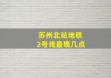 苏州北站地铁2号线最晚几点