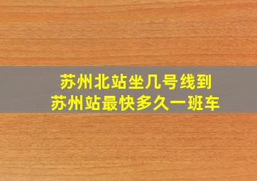 苏州北站坐几号线到苏州站最快多久一班车