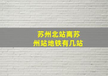 苏州北站离苏州站地铁有几站