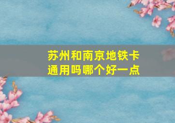 苏州和南京地铁卡通用吗哪个好一点