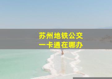 苏州地铁公交一卡通在哪办