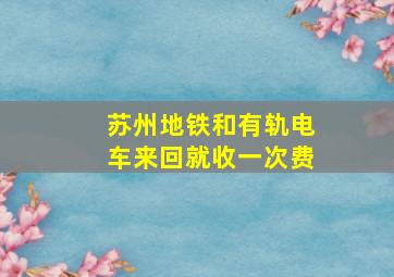 苏州地铁和有轨电车来回就收一次费