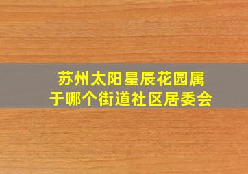 苏州太阳星辰花园属于哪个街道社区居委会