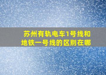 苏州有轨电车1号线和地铁一号线的区别在哪