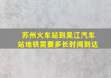 苏州火车站到吴江汽车站地铁需要多长时间到达