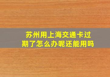 苏州用上海交通卡过期了怎么办呢还能用吗