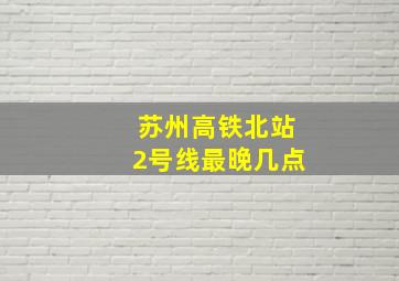 苏州高铁北站2号线最晚几点