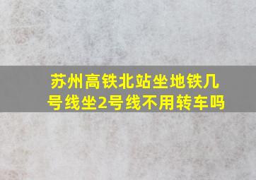 苏州高铁北站坐地铁几号线坐2号线不用转车吗