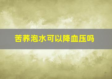 苦荞泡水可以降血压吗