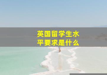 英国留学生水平要求是什么