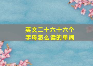 英文二十六十六个字母怎么读的单词