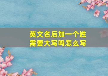 英文名后加一个姓需要大写吗怎么写