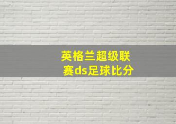 英格兰超级联赛ds足球比分