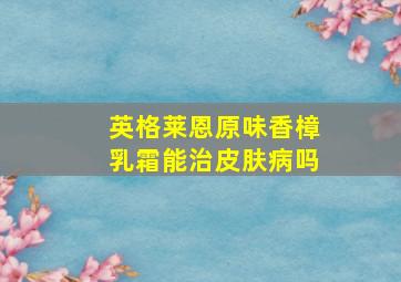 英格莱恩原味香樟乳霜能治皮肤病吗