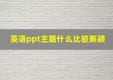 英语ppt主题什么比较新颖