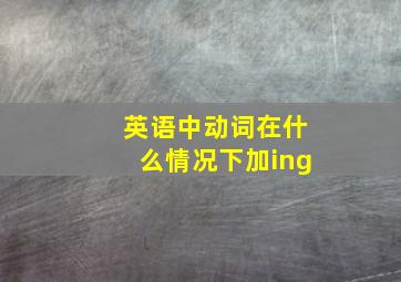 英语中动词在什么情况下加ing