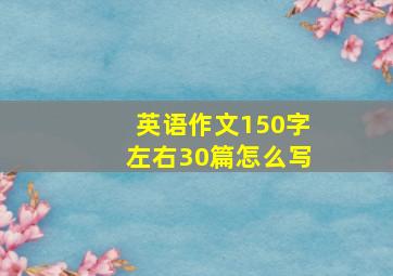 英语作文150字左右30篇怎么写