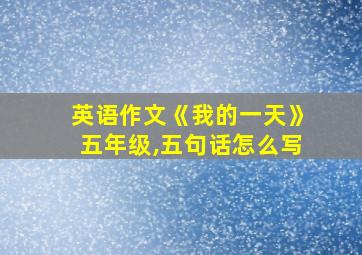 英语作文《我的一天》五年级,五句话怎么写