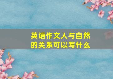 英语作文人与自然的关系可以写什么