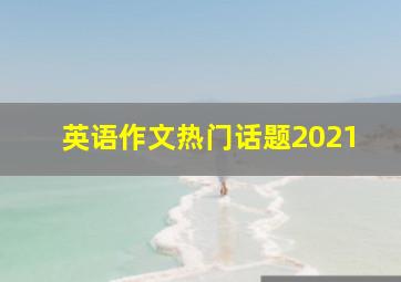 英语作文热门话题2021