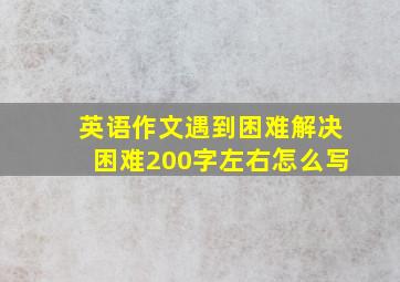 英语作文遇到困难解决困难200字左右怎么写