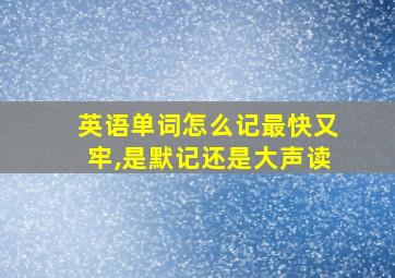 英语单词怎么记最快又牢,是默记还是大声读