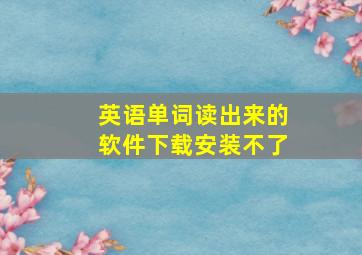 英语单词读出来的软件下载安装不了