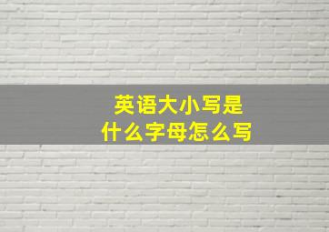 英语大小写是什么字母怎么写