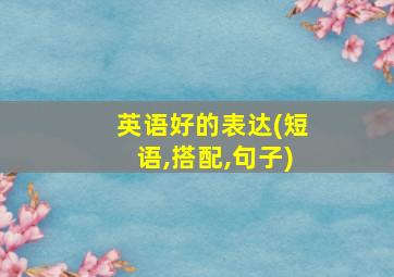 英语好的表达(短语,搭配,句子)