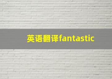 英语翻译fantastic