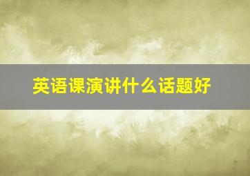 英语课演讲什么话题好