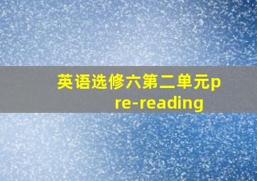 英语选修六第二单元pre-reading