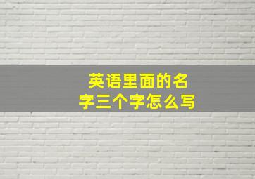 英语里面的名字三个字怎么写