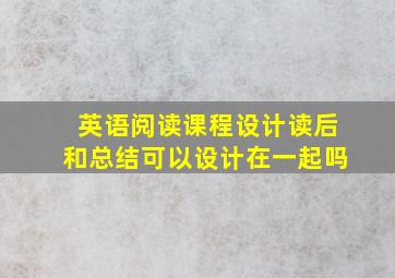 英语阅读课程设计读后和总结可以设计在一起吗