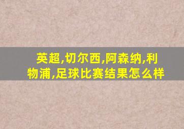 英超,切尔西,阿森纳,利物浦,足球比赛结果怎么样