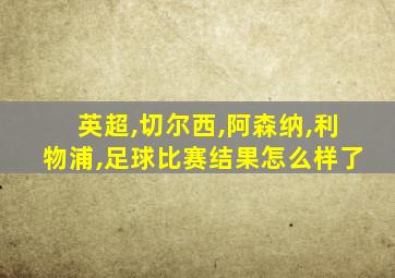 英超,切尔西,阿森纳,利物浦,足球比赛结果怎么样了