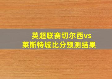 英超联赛切尔西vs莱斯特城比分预测结果